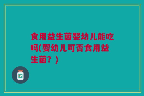 食用益生菌婴幼儿能吃吗(婴幼儿可否食用益生菌?) 食用益生菌婴幼儿能吃吗(婴幼儿可否食用益生菌?)