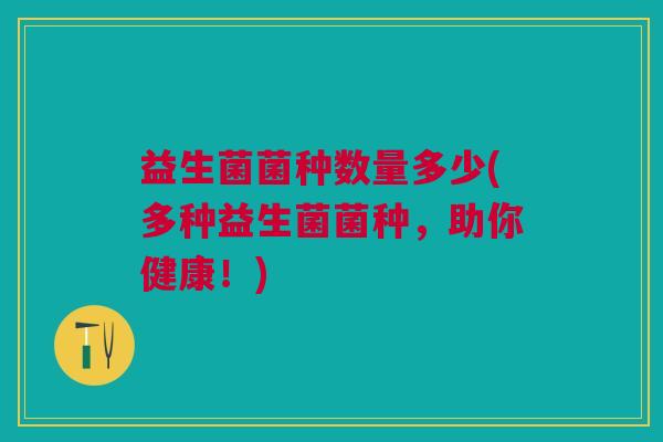 益生菌菌种数量多少(多种益生菌菌种,助你健康!)