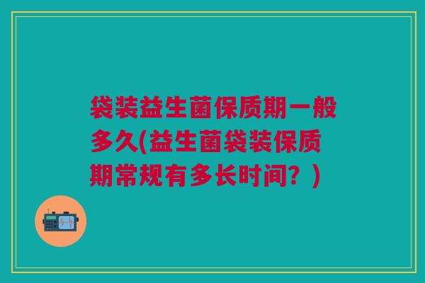 袋装益生菌保质期一般多久(益生菌袋装保质期常规有多长时间?)