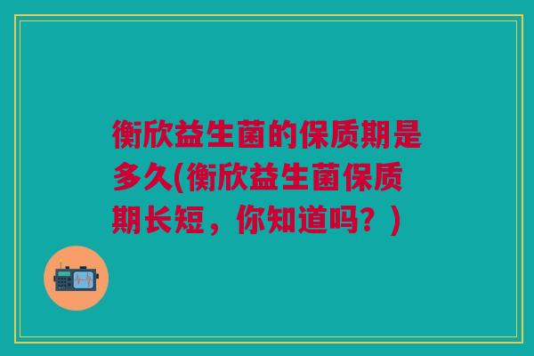 衡欣益生菌的保质期是多久(衡欣益生菌保质期长短,你知道吗?) 衡欣益生菌的保质期是多久(衡欣益生菌保质期长短,你知道吗?)