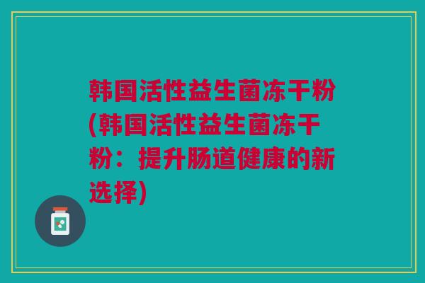 韩国活性益生菌冻干粉(韩国活性益生菌冻干粉:提升肠道健康的新选择)