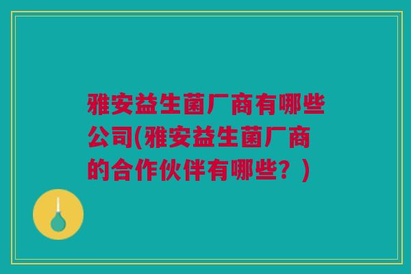 雅安益生菌厂商有哪些公司(雅安益生菌厂商的合作伙伴有哪些?)