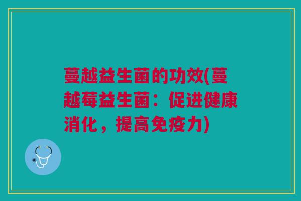 蔓越益生菌的功效(蔓越莓益生菌:促进健康消化,提高免疫力)