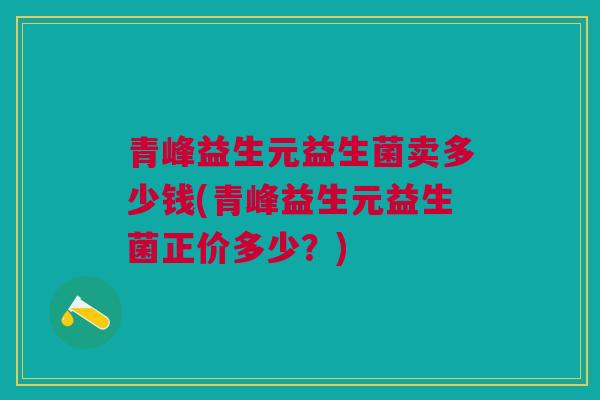 青峰益生元益生菌卖多少钱(青峰益生元益生菌正价多少?)