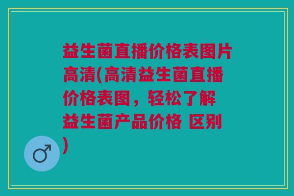 益生菌直播价格表图片高清(高清益生菌直播价格表图,轻松了解 益生菌产品价格 区别)