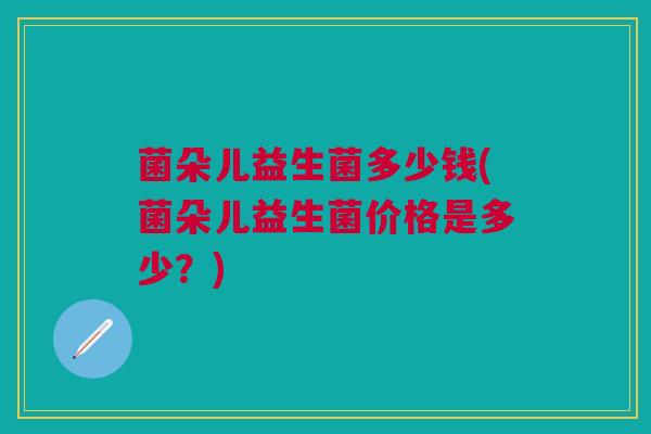 菌朵儿益生菌多少钱(菌朵儿益生菌价格是多少?)