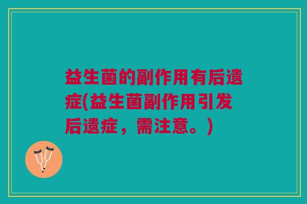益生菌的副作用有后遗症(益生菌副作用引发后遗症,需注意。)
