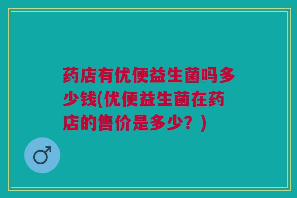 药店有优便益生菌吗多少钱(优便益生菌在药店的售价是多少?)