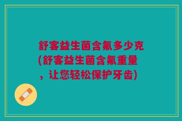 舒客益生菌含氟多少克(舒客益生菌含氟重量,让您轻松保护牙齿) 舒客益生菌含氟多少克(舒客益生菌含氟重量,让您轻松保护牙齿)