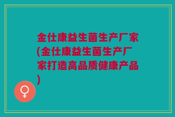 金仕康益生菌生产厂家(金仕康益生菌生产厂家打造高品质健康产品)