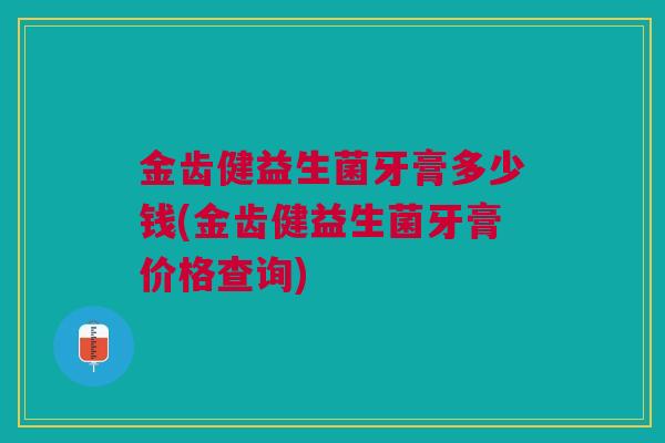 金齿健益生菌牙膏多少钱(金齿健益生菌牙膏价格查询)