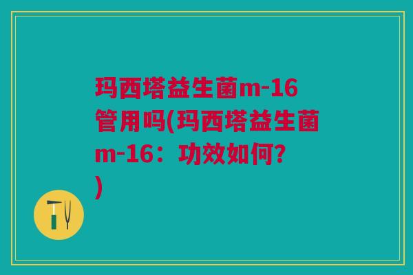 玛西塔益生菌m-16管用吗(玛西塔益生菌m-16:功效如何?)