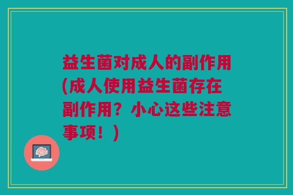 益生菌对成人的副作用(成人使用益生菌存在副作用？小心这些注意事项！)