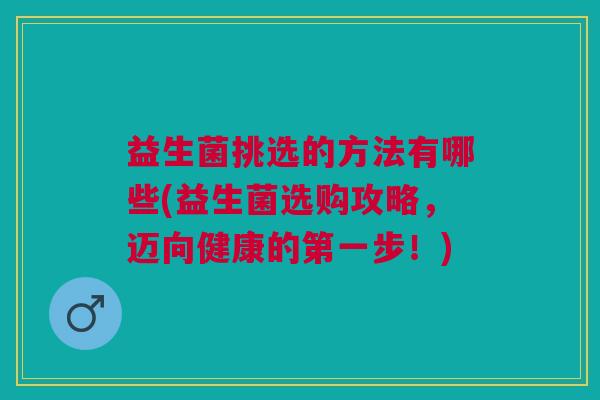 益生菌挑选的方法有哪些(益生菌选购攻略,迈向健康的第一步!)