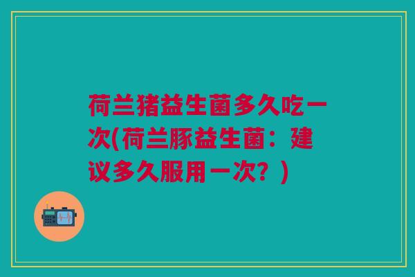 荷兰猪益生菌多久吃一次(荷兰豚益生菌:建议多久服用一次?)