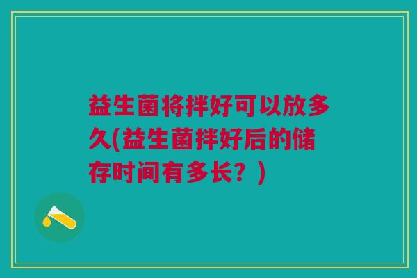 益生菌将拌好可以放多久(益生菌拌好后的储存时间有多长?)