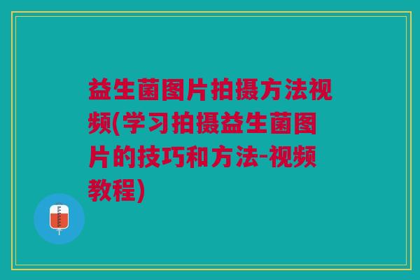 益生菌图片拍摄方法视频(学习拍摄益生菌图片的技巧和方法-视频教程)