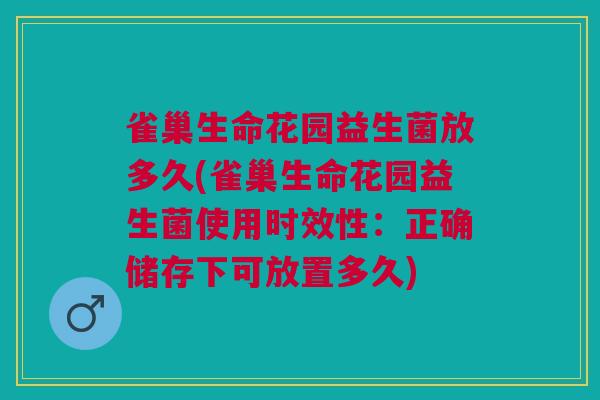雀巢生命花园益生菌放多久(雀巢生命花园益生菌使用时效性:正确储存下可放置多久)
