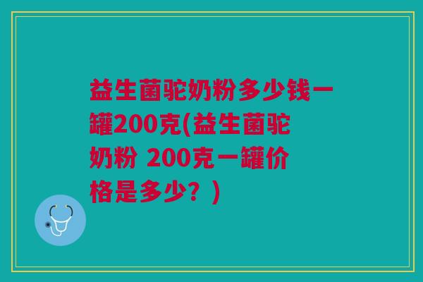 益生菌驼奶粉多少钱一罐200克(益生菌驼奶粉 200克一罐价格是多少?) 益生菌驼奶粉多少钱一罐200克(益生菌驼奶粉 200克一罐价格是多少?)