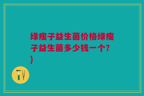 绿瘦子益生菌价格绿瘦子益生菌多少钱一个?)