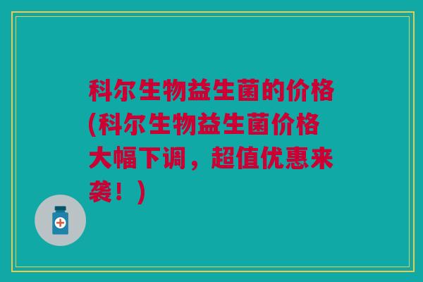 科尔生物益生菌的价格(科尔生物益生菌价格大幅下调，超值优惠来袭！)