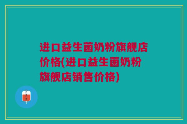 进口益生菌奶粉旗舰店价格(进口益生菌奶粉旗舰店销售价格)
