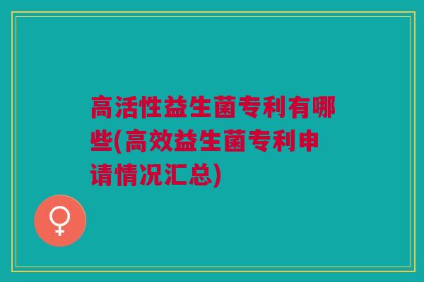 高活性益生菌专利有哪些(高效益生菌专利申请情况汇总)