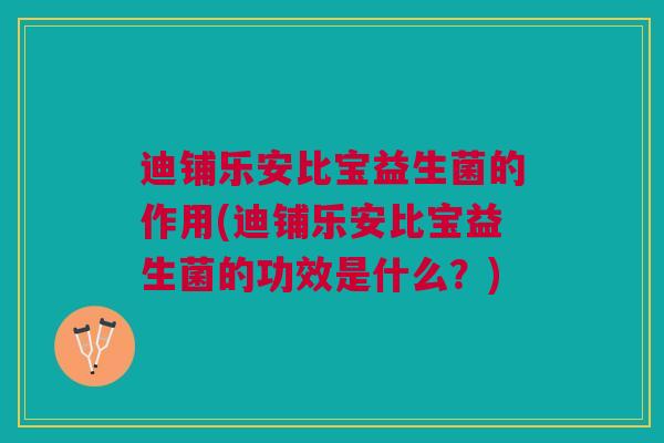 迪铺乐安比宝益生菌的作用(迪铺乐安比宝益生菌的功效是什么?) 迪铺乐安比宝益生菌的作用(迪铺乐安比宝益生菌的功效是什么?)