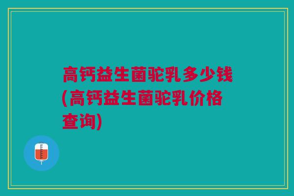 高钙益生菌驼乳多少钱(高钙益生菌驼乳价格查询)