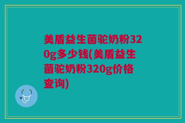 美盾益生菌驼奶粉320g多少钱(美盾益生菌驼奶粉320g价格查询)