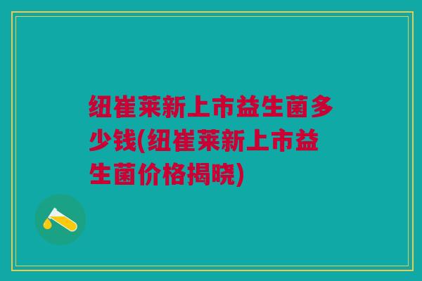 纽崔莱新上市益生菌多少钱(纽崔莱新上市益生菌价格揭晓)