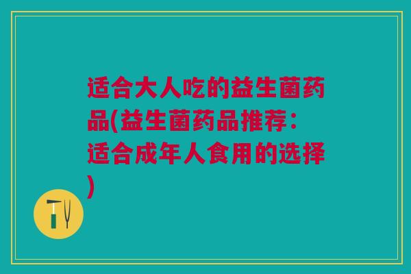 适合大人吃的益生菌药品(益生菌药品推荐:适合成年人食用的选择) 适合大人吃的益生菌药品(益生菌药品推荐:适合成年人食用的选择)