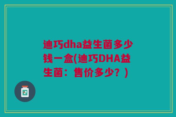 迪巧dha益生菌多少钱一盒(迪巧DHA益生菌:售价多少?)