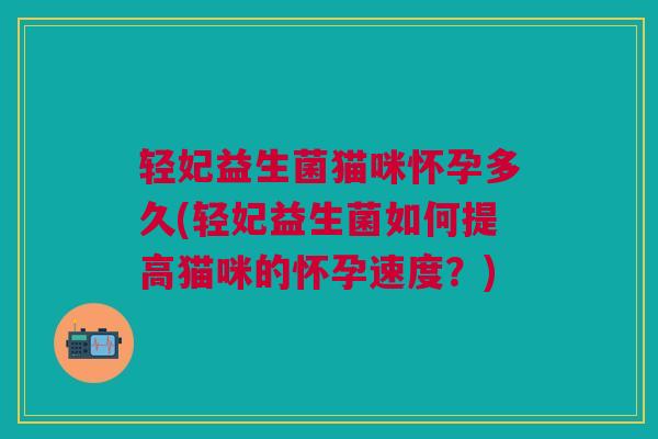 轻妃益生菌猫咪怀孕多久(轻妃益生菌如何提高猫咪的怀孕速度?)