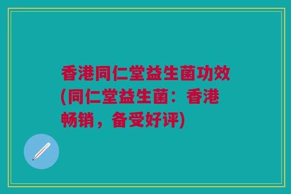 香港同仁堂益生菌功效(同仁堂益生菌:香港畅销,备受好评)