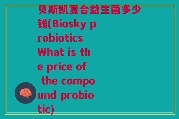 贝斯凯复合益生菌多少钱(Biosky probiotics What is the price of the compound probiotic)