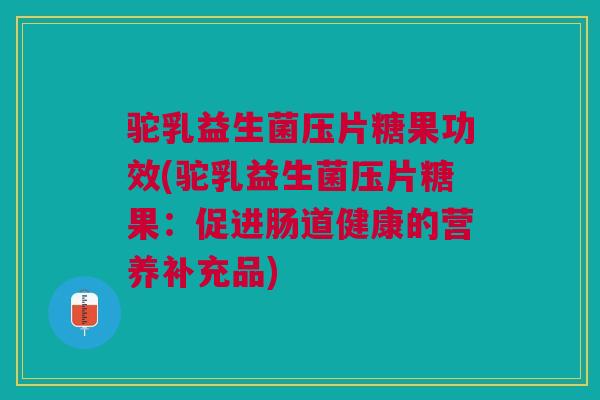 驼乳益生菌压片糖果功效(驼乳益生菌压片糖果:促进肠道健康的营养补充品)
