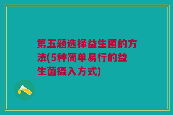 第五题选择益生菌的方法(5种简单易行的益生菌摄入方式)