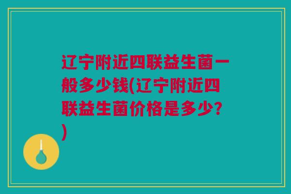 辽宁附近四联益生菌一般多少钱(辽宁附近四联益生菌价格是多少？)