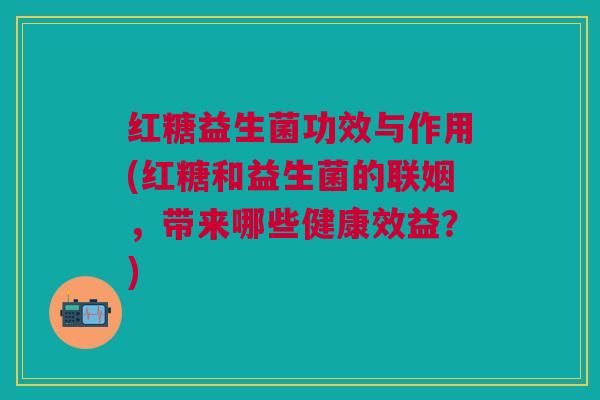 红糖益生菌功效与作用(红糖和益生菌的联姻,带来哪些健康效益?)