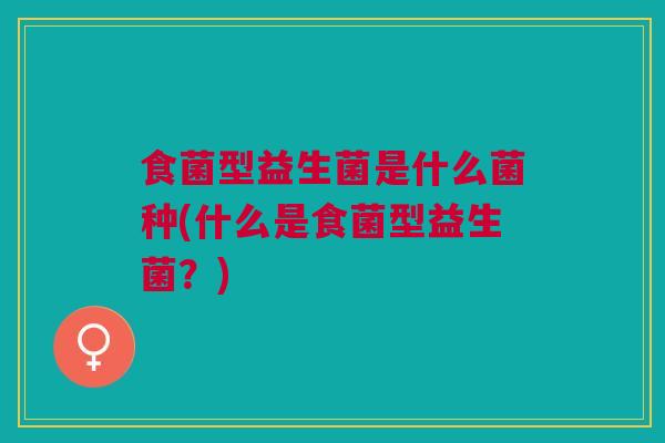 食菌型益生菌是什么菌种(什么是食菌型益生菌?)