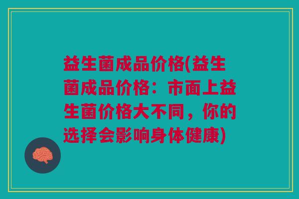 益生菌成品价格(益生菌成品价格:市面上益生菌价格大不同,你的选择会影响身体健康)