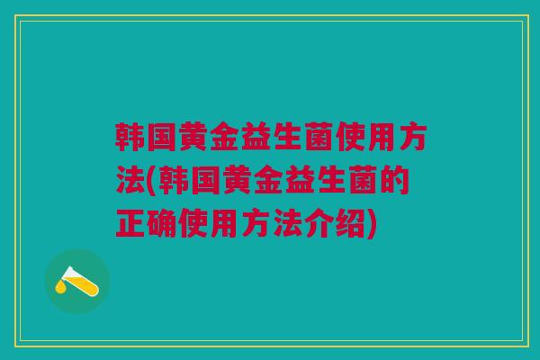 韩国黄金益生菌使用方法(韩国黄金益生菌的正确使用方法介绍)