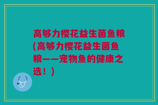 高够力樱花益生菌鱼粮(高够力樱花益生菌鱼粮——宠物鱼的健康之选!) 高够力樱花益生菌鱼粮(高够力樱花益生菌鱼粮——宠物鱼的健康之选!)