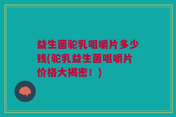 益生菌驼乳咀嚼片多少钱(驼乳益生菌咀嚼片价格大揭密!)