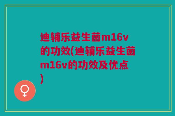 迪辅乐益生菌m16v的功效(迪辅乐益生菌m16v的功效及优点)