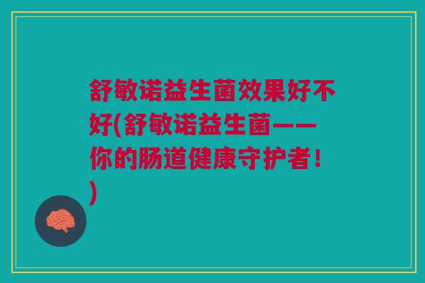 舒敏诺益生菌效果好不好(舒敏诺益生菌——你的肠道健康守护者!) 舒敏诺益生菌效果好不好(舒敏诺益生菌——你的肠道健康守护者!)