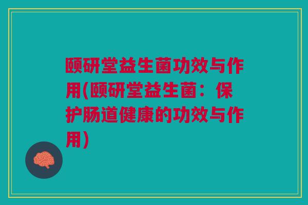 颐研堂益生菌功效与作用(颐研堂益生菌:保护肠道健康的功效与作用)