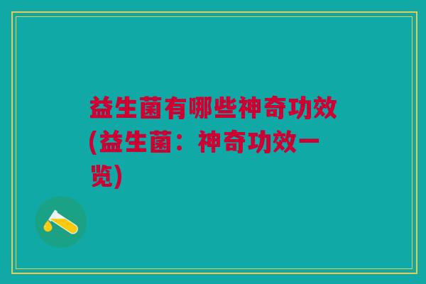 益生菌有哪些神奇功效(益生菌:神奇功效一览)