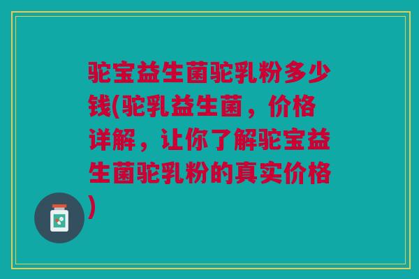 驼宝益生菌驼乳粉多少钱(驼乳益生菌,价格详解,让你了解驼宝益生菌驼乳粉的真实价格) 驼宝益生菌驼乳粉多少钱(驼乳益生菌,价格详解,让你了解驼宝益生菌驼乳粉的真实价格)